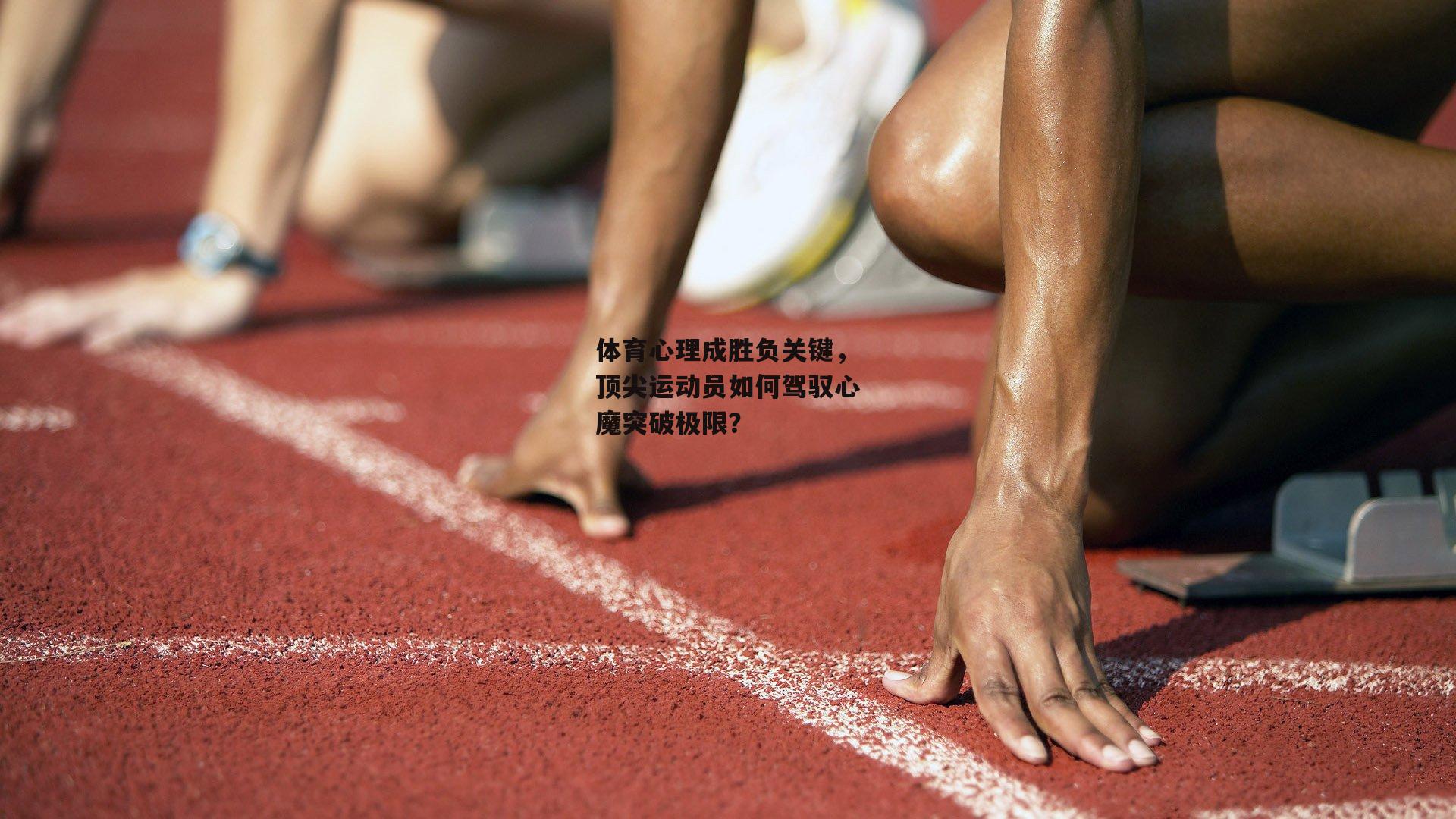 体育心理成胜负关键，顶尖运动员如何驾驭心魔突破极限？